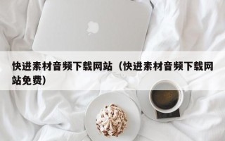 南充快进素材音频下载网站（快进素材音频下载网站免费）