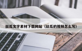 南充丝瓜文字素材下载网站（丝瓜的视频怎么写）